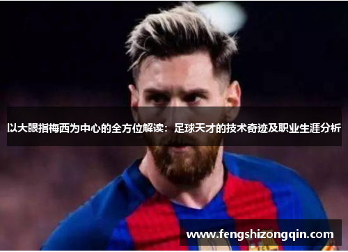 以大眼指梅西为中心的全方位解读：足球天才的技术奇迹及职业生涯分析