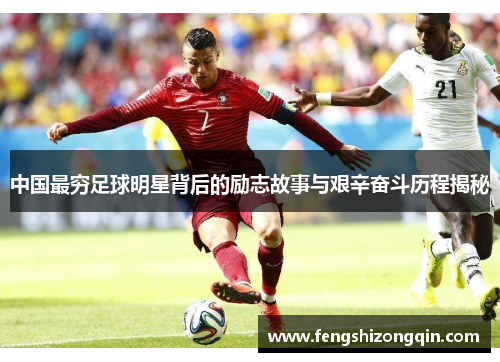 中国最穷足球明星背后的励志故事与艰辛奋斗历程揭秘