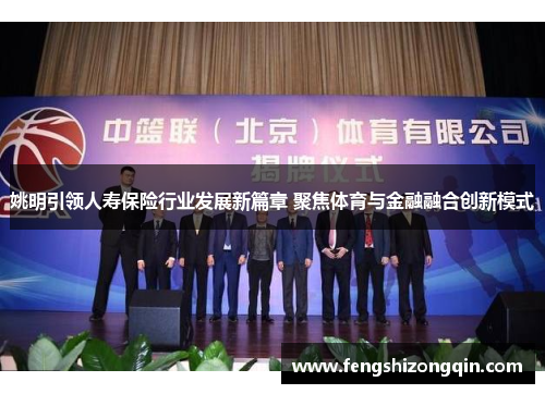 姚明引领人寿保险行业发展新篇章 聚焦体育与金融融合创新模式