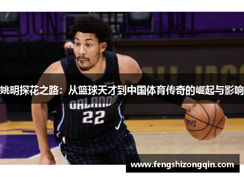 姚明探花之路：从篮球天才到中国体育传奇的崛起与影响
