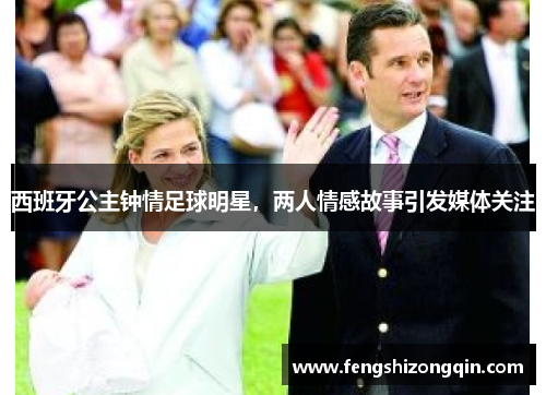 西班牙公主钟情足球明星，两人情感故事引发媒体关注