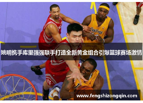 姚明携手库里强强联手打造全新黄金组合引爆篮球赛场激情