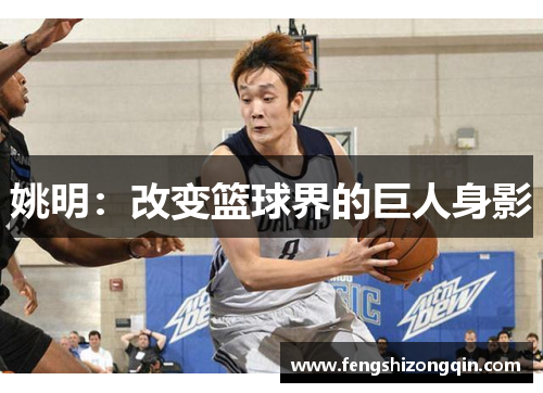 姚明：改变篮球界的巨人身影