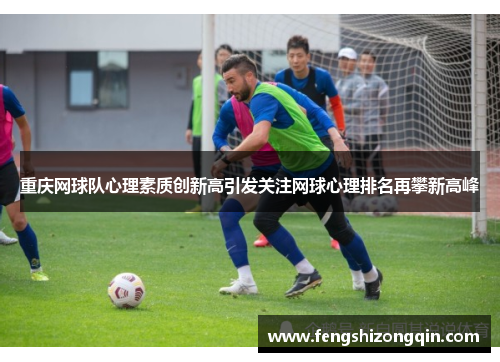 重庆网球队心理素质创新高引发关注网球心理排名再攀新高峰
