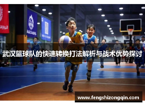 武汉篮球队的快速转换打法解析与战术优势探讨