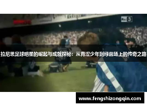 拉尼恩足球明星的崛起与成就探秘：从青涩少年到绿茵场上的传奇之路