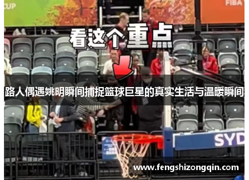 路人偶遇姚明瞬间捕捉篮球巨星的真实生活与温暖瞬间