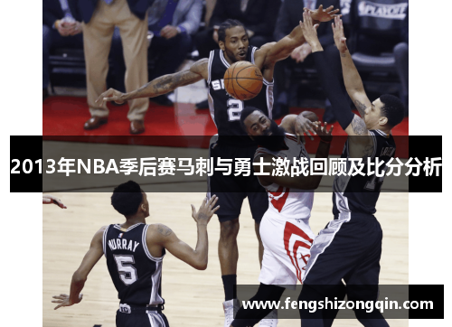 2013年NBA季后赛马刺与勇士激战回顾及比分分析