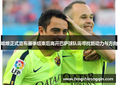 哈维正式宣布赛季结束后离开巴萨球队需寻找新动力与方向