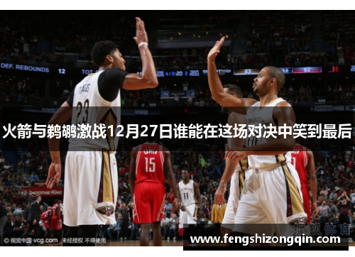 火箭与鹈鹕激战12月27日谁能在这场对决中笑到最后