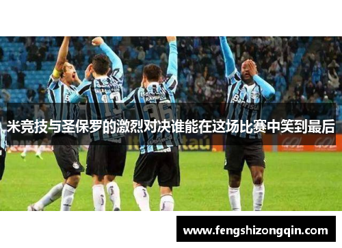 米竞技与圣保罗的激烈对决谁能在这场比赛中笑到最后