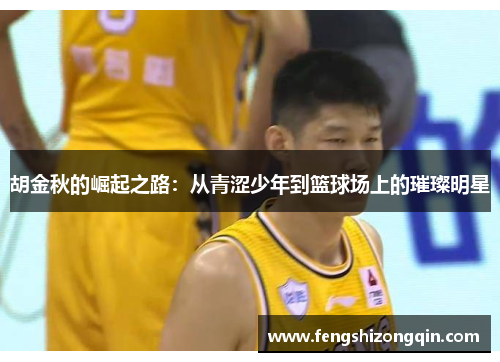 胡金秋的崛起之路：从青涩少年到篮球场上的璀璨明星