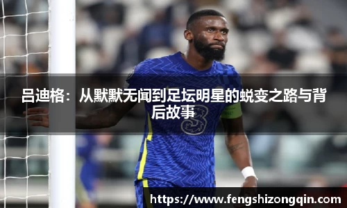 zoty中欧吕迪格：从默默无闻到足坛明星的蜕变之路与背后故事