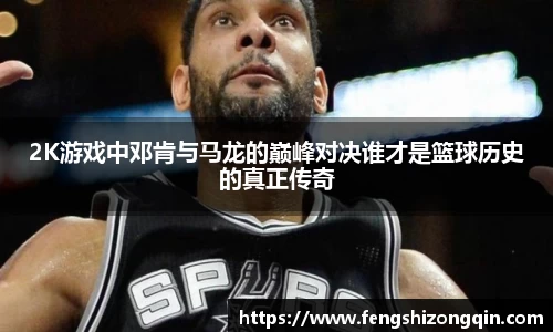 2K游戏中邓肯与马龙的巅峰对决谁才是篮球历史的真正传奇