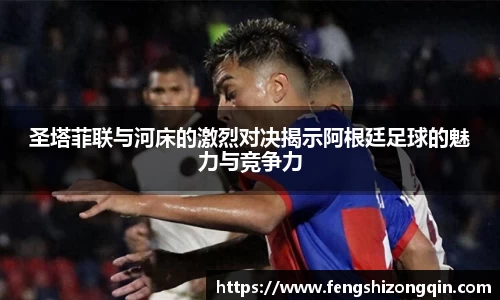 zoty中欧圣塔菲联与河床的激烈对决揭示阿根廷足球的魅力与竞争力
